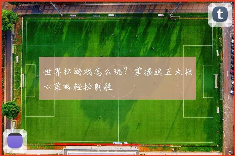 世界杯游戏怎么玩？掌握这五大核心策略轻松制胜