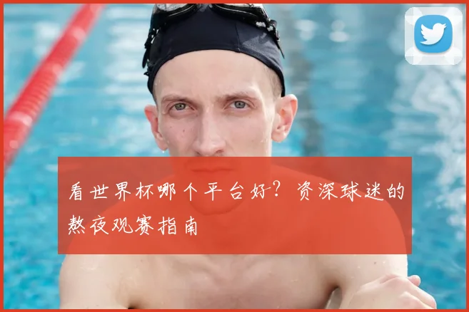 看世界杯哪个平台好？资深球迷的熬夜观赛指南