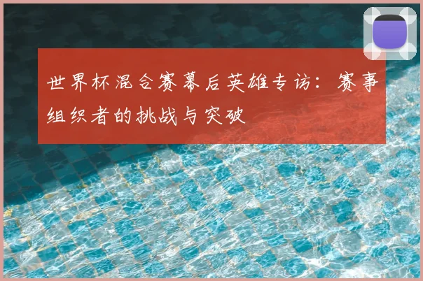 世界杯混合赛幕后英雄专访：赛事组织者的挑战与突破