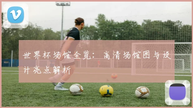 世界杯场馆全览:高清场馆图与设计亮点解析