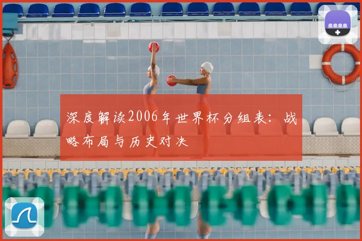 深度解读2006年世界杯分组表:战略布局与历史对决