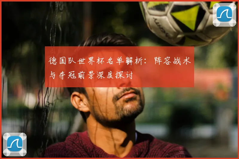 德国队世界杯名单解析：阵容战术与夺冠前景深度探讨
