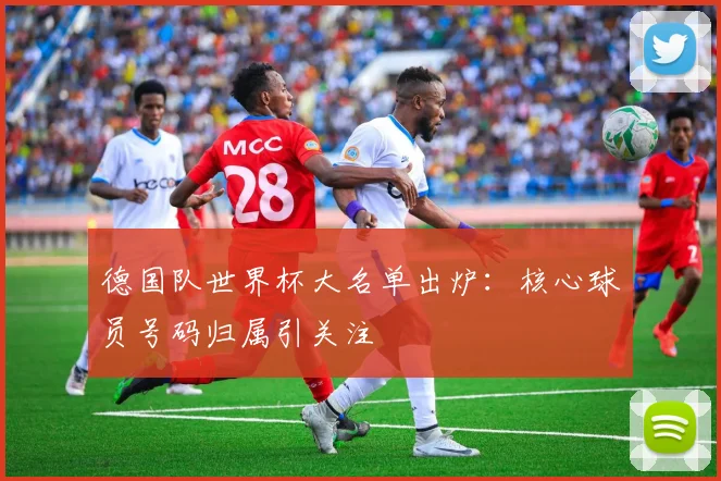 德国队世界杯大名单出炉：核心球员号码归属引关注