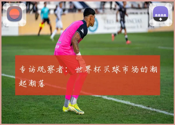 专访观察者:世界杯买球市场的潮起潮落