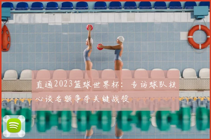 直通2023篮球世界杯：专访球队核心谈名额争夺关键战役