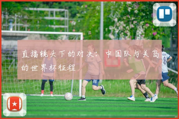 直播镜头下的对决：中国队与关岛的世界杯征程