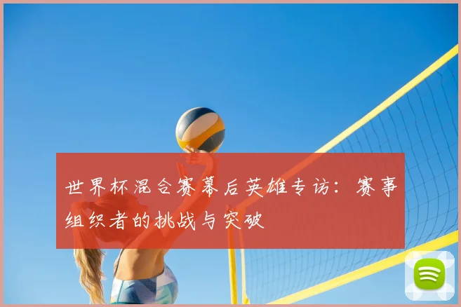 世界杯混合赛幕后英雄专访：赛事组织者的挑战与突破
