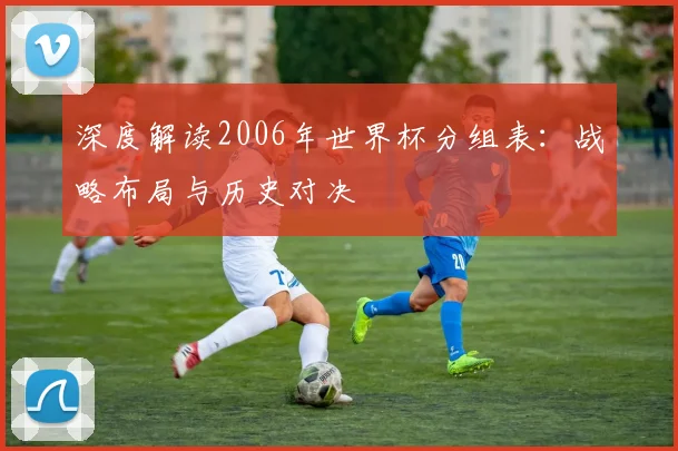 深度解读2006年世界杯分组表:战略布局与历史对决