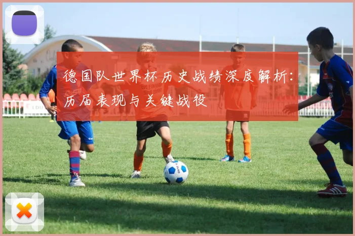 德国队世界杯历史战绩深度解析：历届表现与关键战役