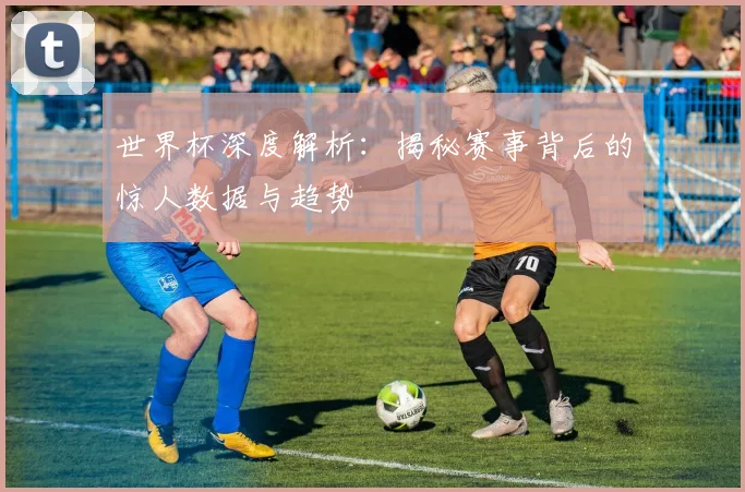世界杯深度解析：揭秘赛事背后的惊人数据与趋势