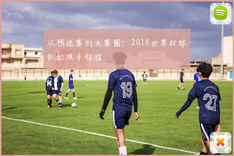 从预选赛到决赛圈：2018世界杯球队的艰辛征程