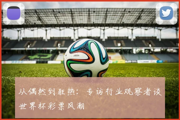 从偶然到狂热：专访行业观察者谈世界杯彩票风潮