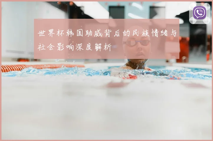 世界杯韩国助威背后的民族情绪与社会影响深度解析