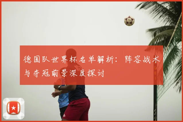 德国队世界杯名单解析：阵容战术与夺冠前景深度探讨