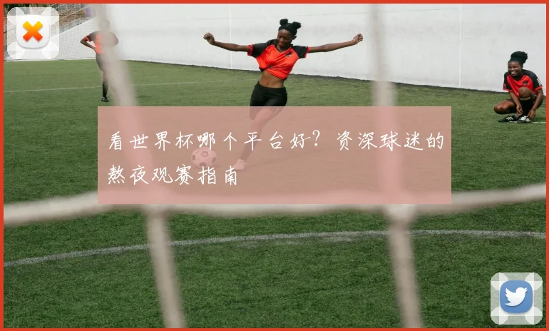 看世界杯哪个平台好？资深球迷的熬夜观赛指南