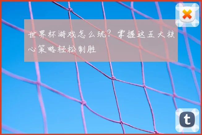 世界杯游戏怎么玩？掌握这五大核心策略轻松制胜