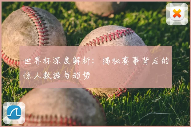 世界杯深度解析：揭秘赛事背后的惊人数据与趋势
