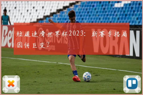 短道速滑世界杯2023:新赛季格局因何巨变?