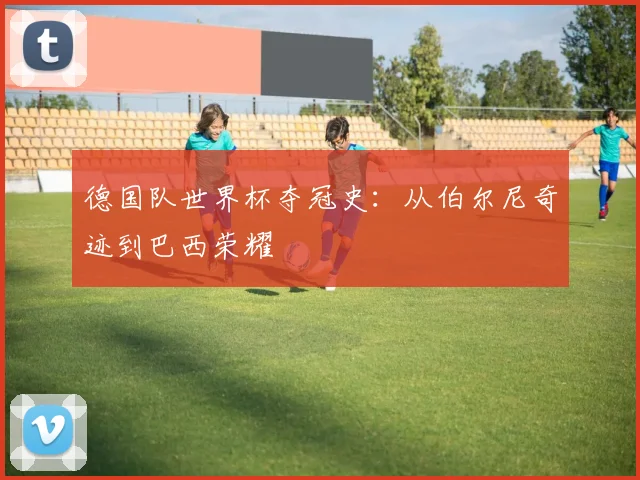 德国队世界杯夺冠史：从伯尔尼奇迹到巴西荣耀
