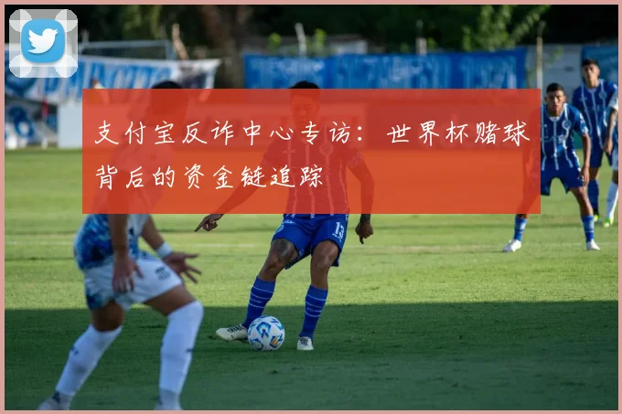 支付宝反诈中心专访:世界杯赌球背后的资金链追踪