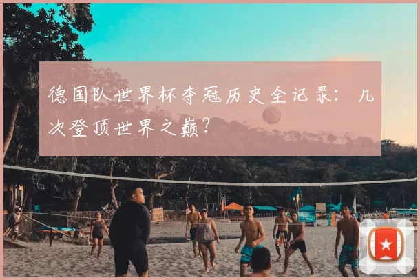 德国队世界杯夺冠历史全记录：几次登顶世界之巅？