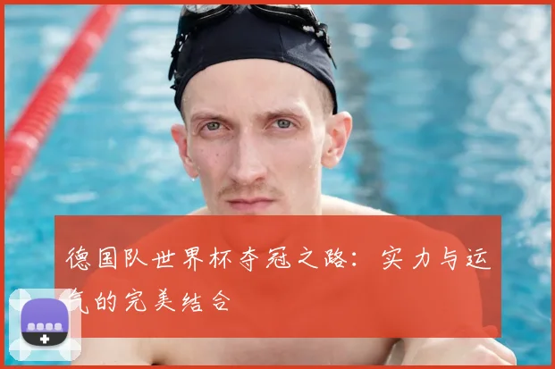 德国队世界杯夺冠之路：实力与运气的完美结合