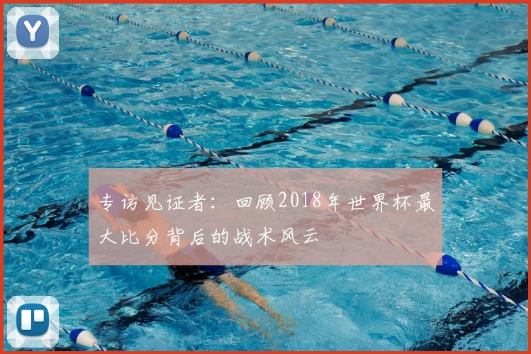 专访见证者:回顾2018年世界杯最大比分背后的战术风云