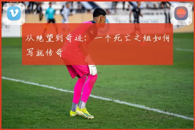 从绝望到奇迹:一个死亡之组如何写就传奇