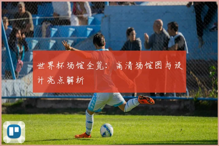 世界杯场馆全览：高清场馆图与设计亮点解析