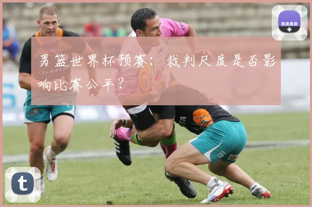 男篮世界杯预赛：裁判尺度是否影响比赛公平？