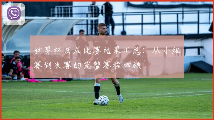世界杯历届比赛结果汇总：从小组赛到决赛的完整赛程回顾