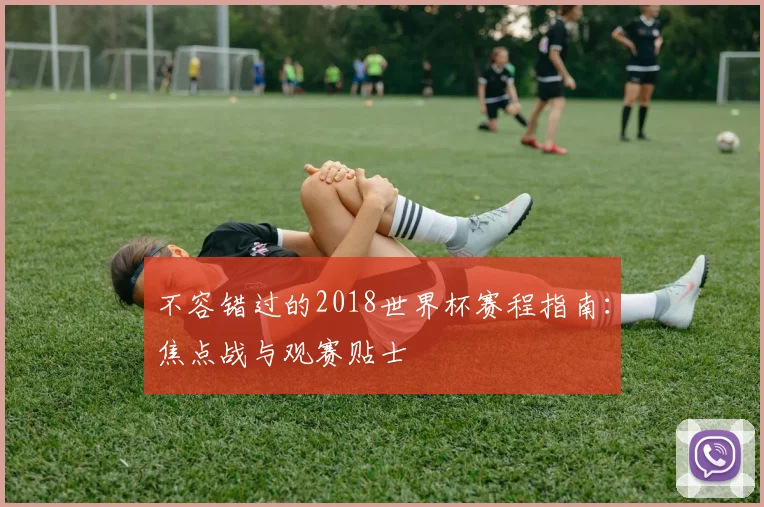不容错过的2018世界杯赛程指南：焦点战与观赛贴士